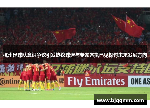 杭州足球队意识争议引发热议球迷与专家各执己见探讨未来发展方向
