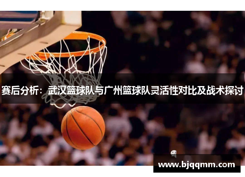 赛后分析:武汉篮球队与广州篮球队灵活性对比及战术探讨